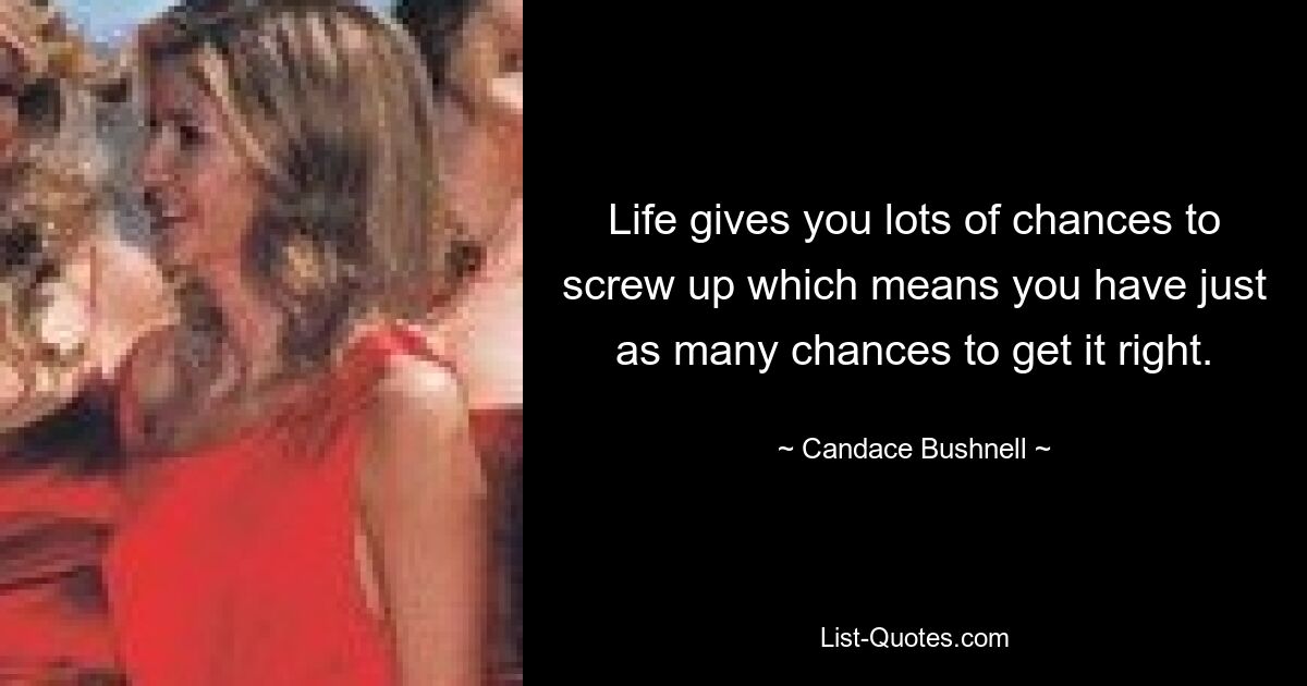 Life gives you lots of chances to screw up which means you have just as many chances to get it right. — © Candace Bushnell