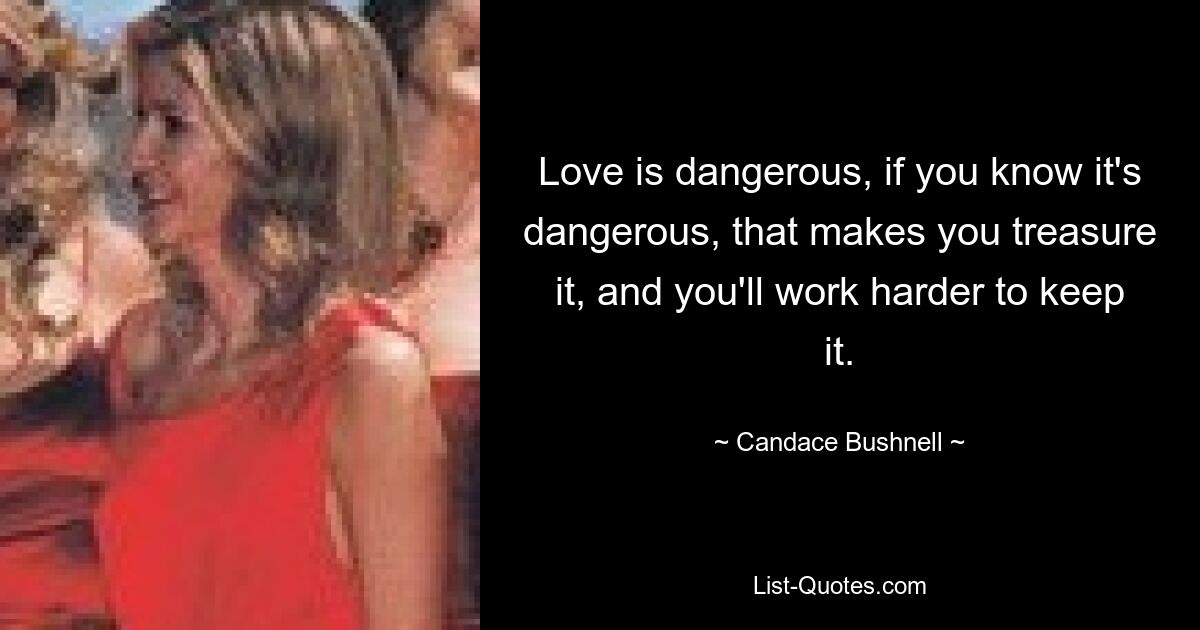 Love is dangerous, if you know it's dangerous, that makes you treasure it, and you'll work harder to keep it. — © Candace Bushnell