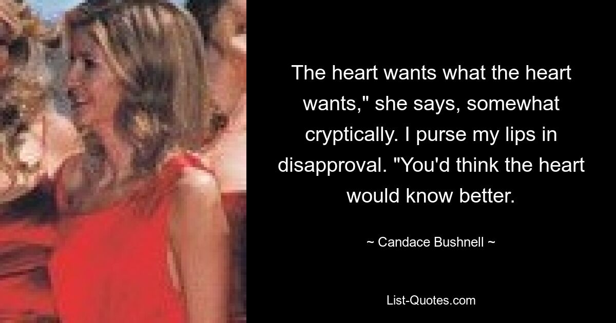 The heart wants what the heart wants," she says, somewhat cryptically. I purse my lips in disapproval. "You'd think the heart would know better. — © Candace Bushnell