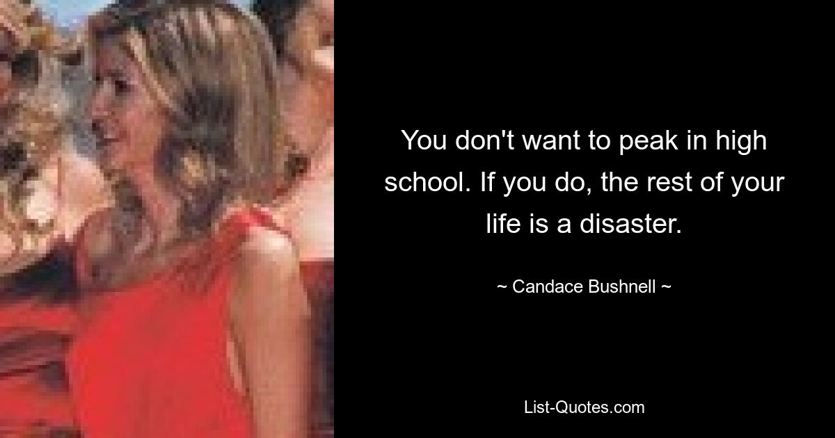 You don't want to peak in high school. If you do, the rest of your life is a disaster. — © Candace Bushnell