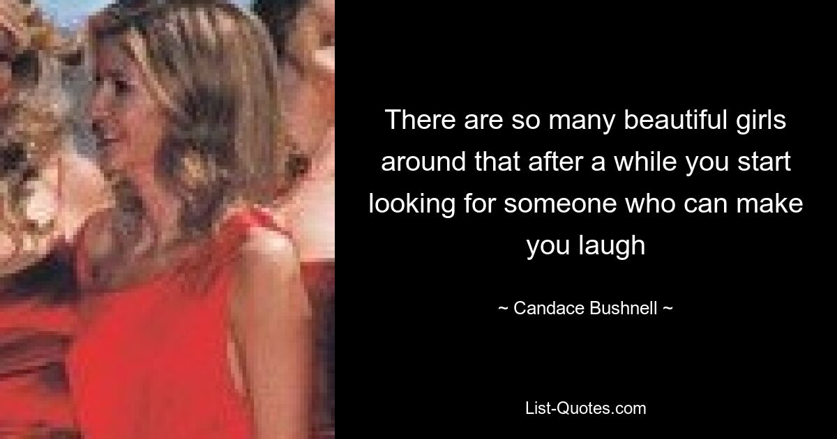 There are so many beautiful girls around that after a while you start looking for someone who can make you laugh — © Candace Bushnell