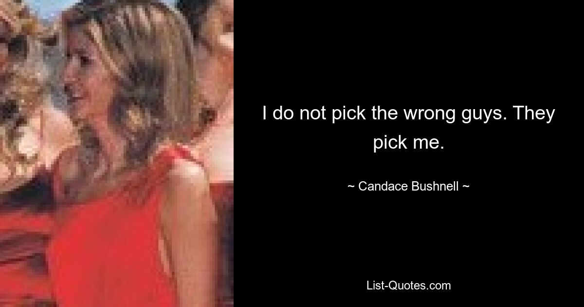 I do not pick the wrong guys. They pick me. — © Candace Bushnell