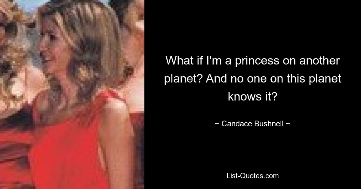 What if I'm a princess on another planet? And no one on this planet knows it? — © Candace Bushnell