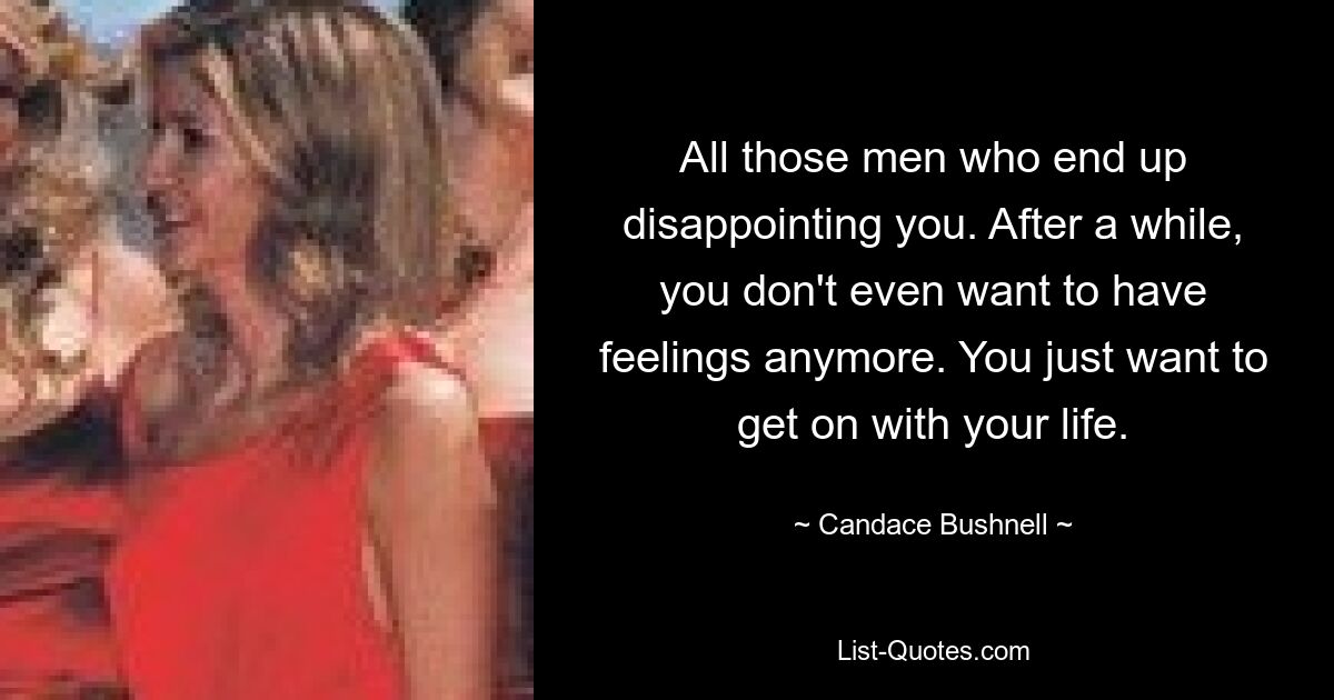 All those men who end up disappointing you. After a while, you don't even want to have feelings anymore. You just want to get on with your life. — © Candace Bushnell