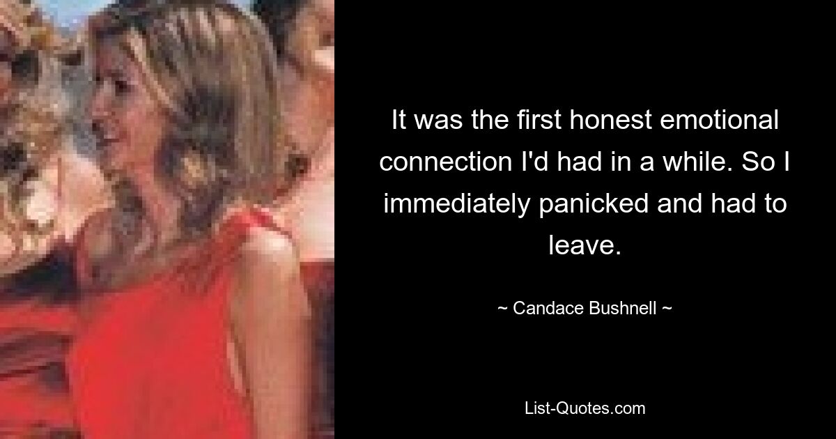 It was the first honest emotional connection I'd had in a while. So I immediately panicked and had to leave. — © Candace Bushnell