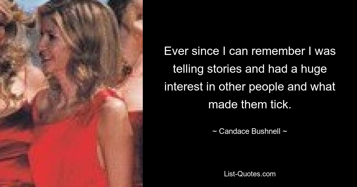 Ever since I can remember I was telling stories and had a huge interest in other people and what made them tick. — © Candace Bushnell