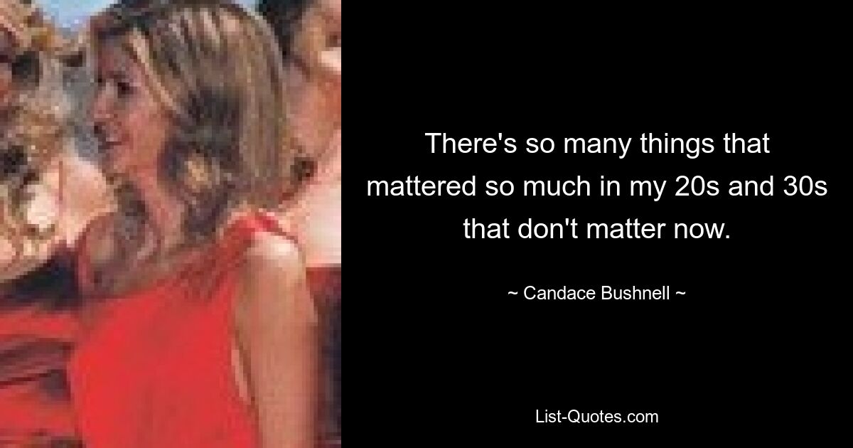 There's so many things that mattered so much in my 20s and 30s that don't matter now. — © Candace Bushnell