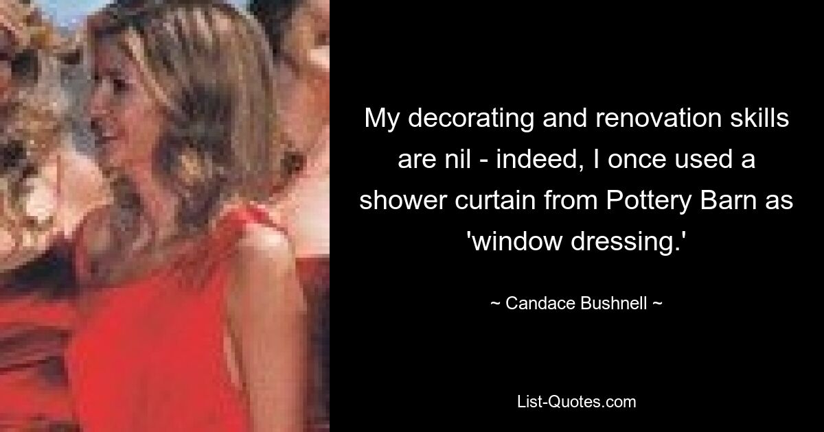 My decorating and renovation skills are nil - indeed, I once used a shower curtain from Pottery Barn as 'window dressing.' — © Candace Bushnell