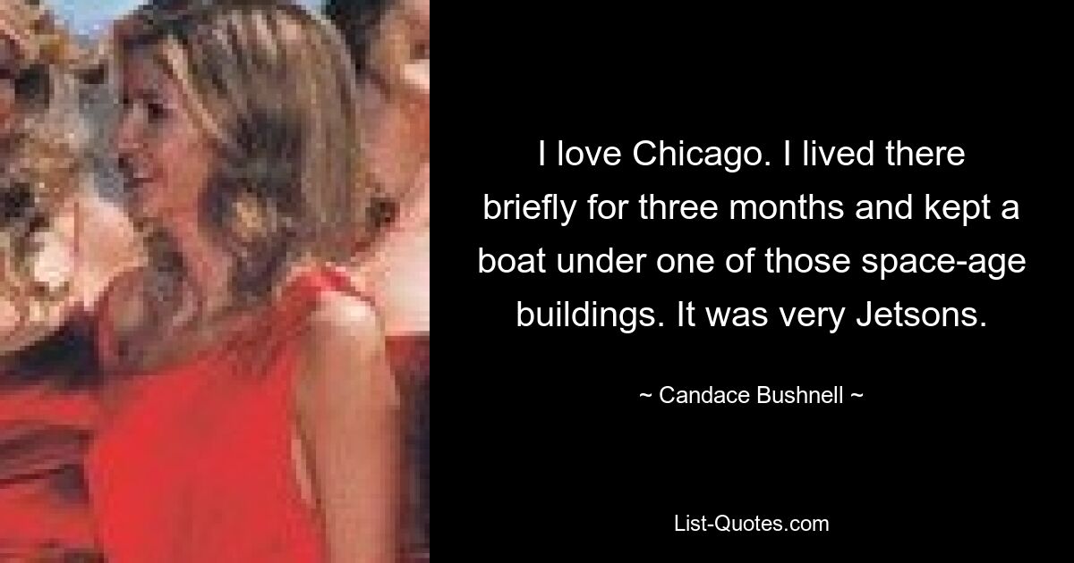 I love Chicago. I lived there briefly for three months and kept a boat under one of those space-age buildings. It was very Jetsons. — © Candace Bushnell