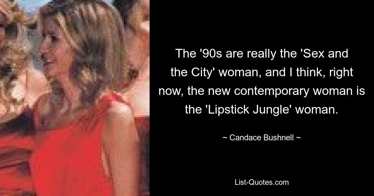 The '90s are really the 'Sex and the City' woman, and I think, right now, the new contemporary woman is the 'Lipstick Jungle' woman. — © Candace Bushnell