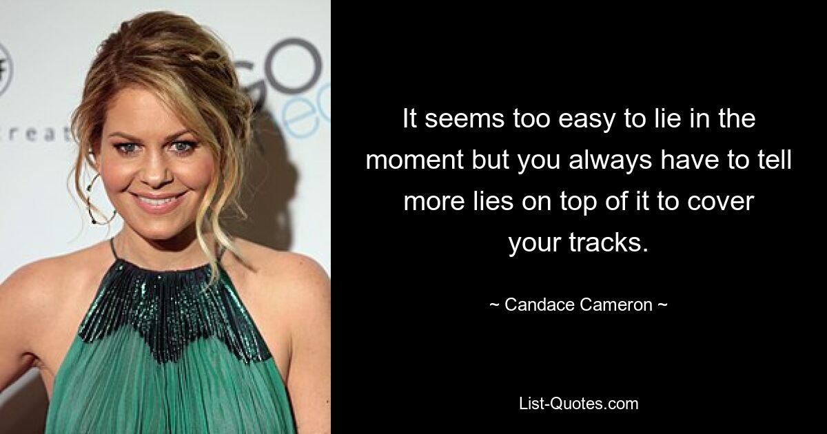 It seems too easy to lie in the moment but you always have to tell more lies on top of it to cover your tracks. — © Candace Cameron