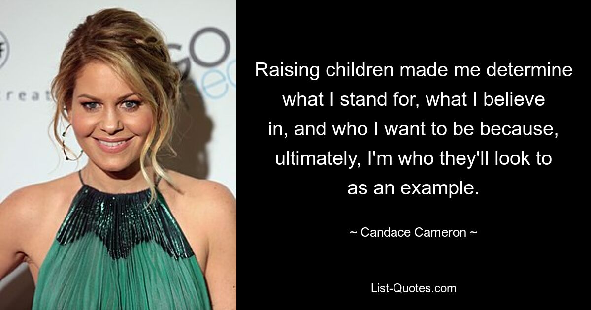 Raising children made me determine what I stand for, what I believe in, and who I want to be because, ultimately, I'm who they'll look to as an example. — © Candace Cameron