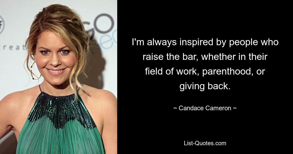 I'm always inspired by people who raise the bar, whether in their field of work, parenthood, or giving back. — © Candace Cameron