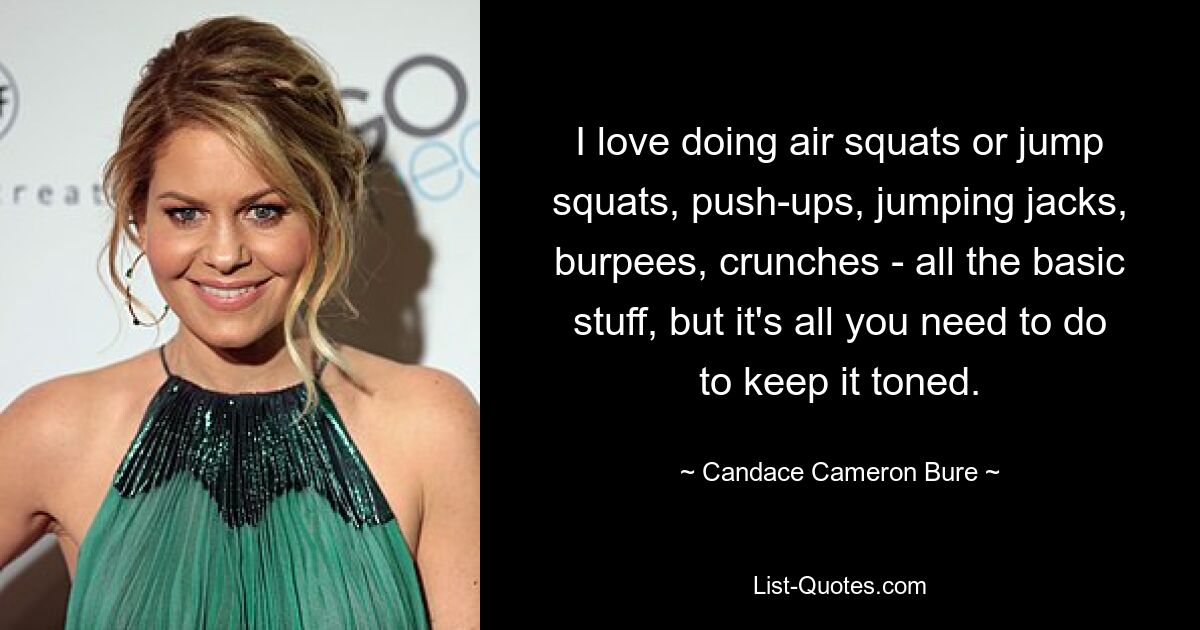 I love doing air squats or jump squats, push-ups, jumping jacks, burpees, crunches - all the basic stuff, but it's all you need to do to keep it toned. — © Candace Cameron Bure