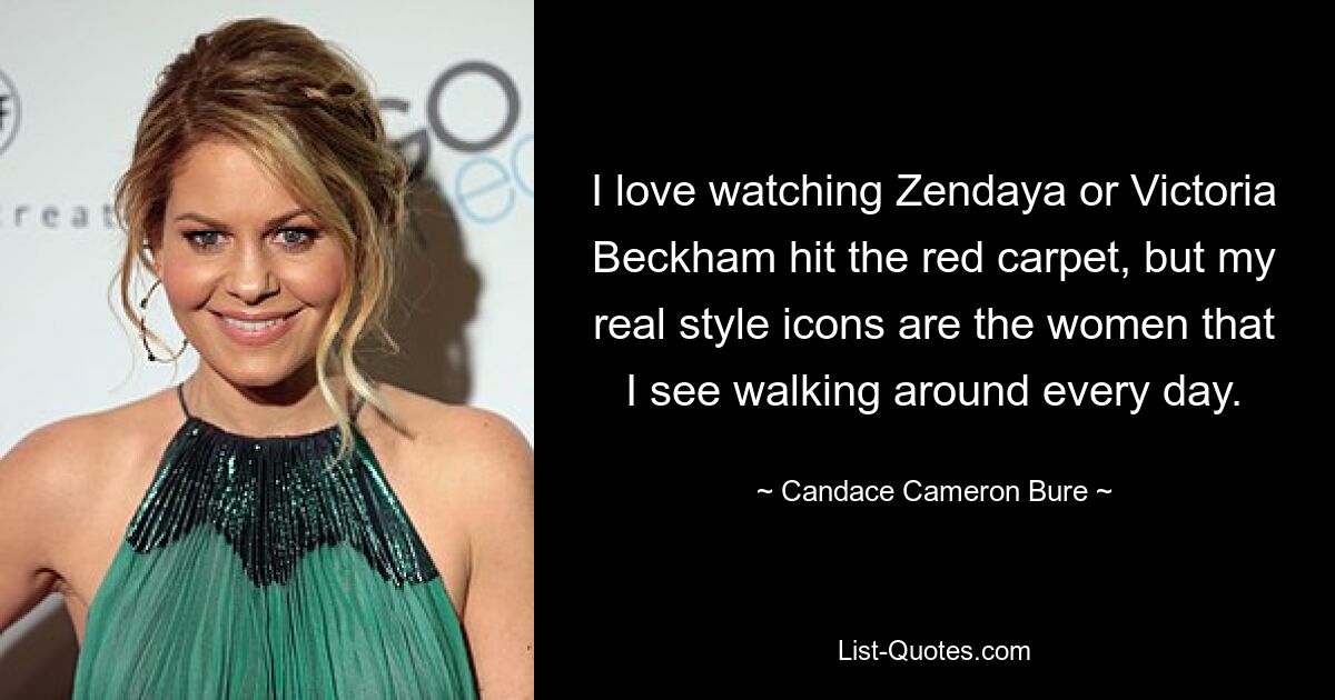 I love watching Zendaya or Victoria Beckham hit the red carpet, but my real style icons are the women that I see walking around every day. — © Candace Cameron Bure