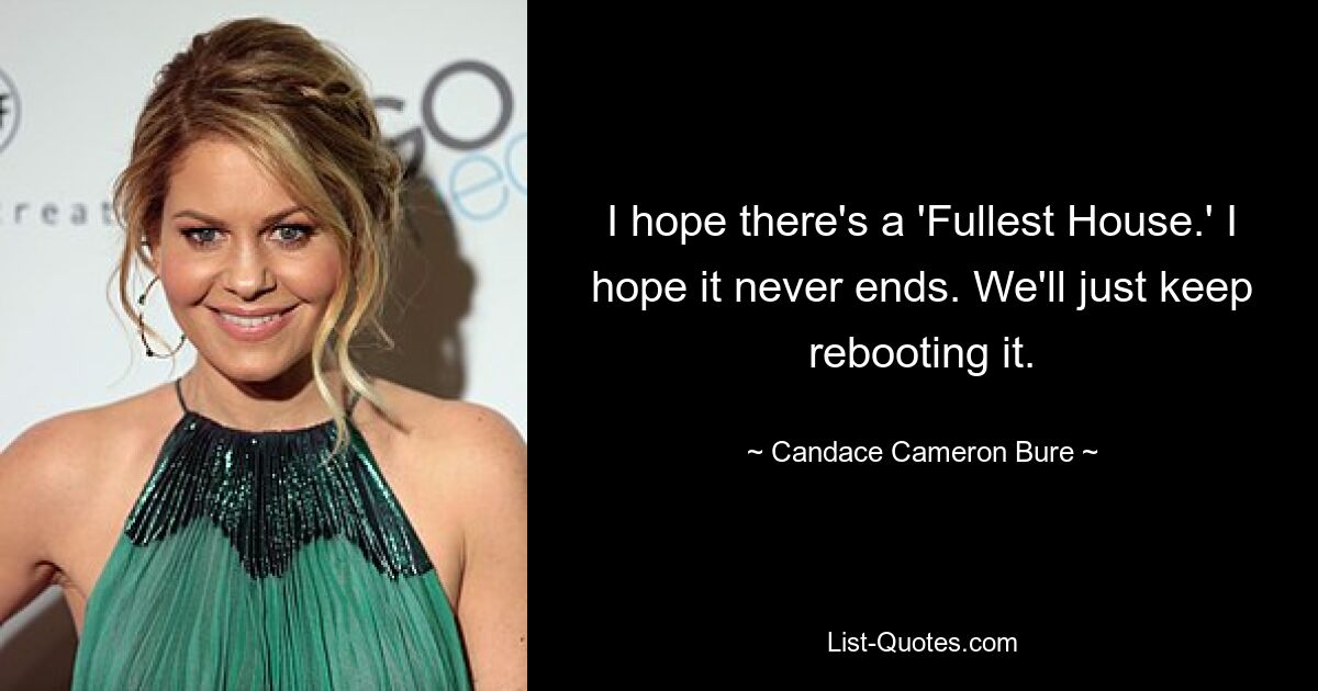 I hope there's a 'Fullest House.' I hope it never ends. We'll just keep rebooting it. — © Candace Cameron Bure