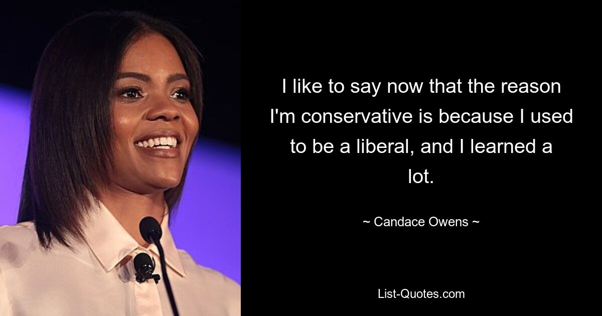 I like to say now that the reason I'm conservative is because I used to be a liberal, and I learned a lot. — © Candace Owens