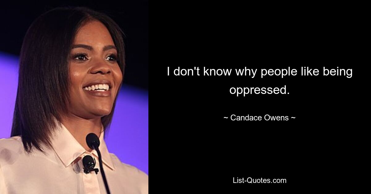 I don't know why people like being oppressed. — © Candace Owens