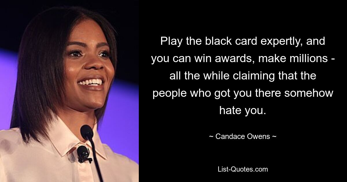 Play the black card expertly, and you can win awards, make millions - all the while claiming that the people who got you there somehow hate you. — © Candace Owens