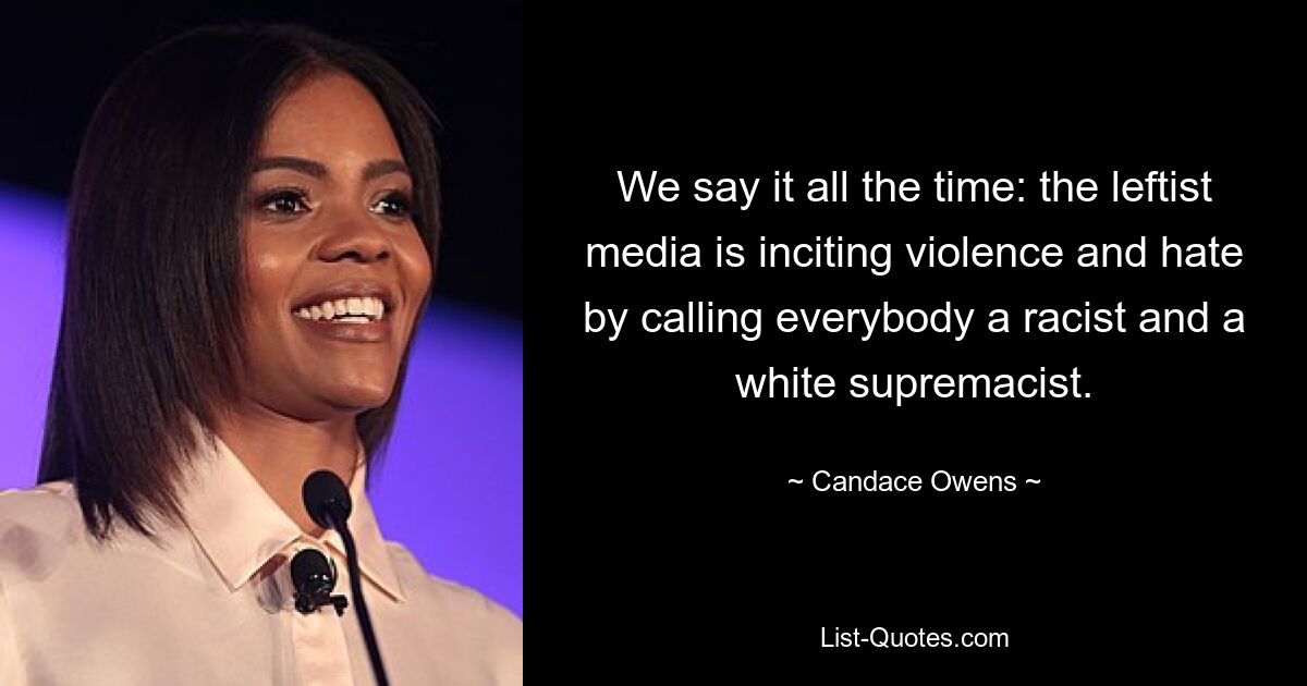 We say it all the time: the leftist media is inciting violence and hate by calling everybody a racist and a white supremacist. — © Candace Owens