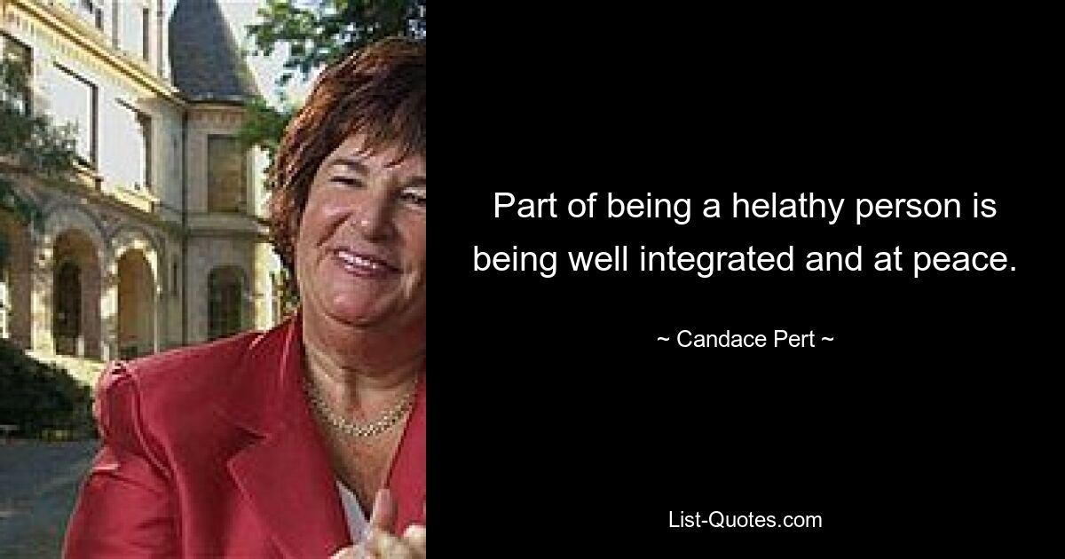 Part of being a helathy person is being well integrated and at peace. — © Candace Pert