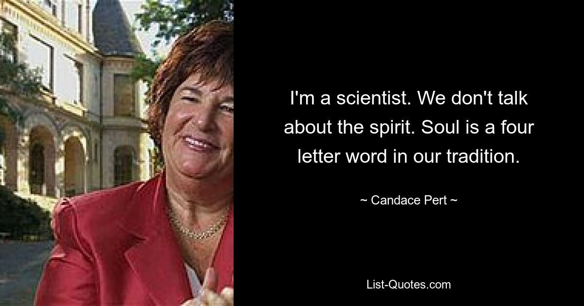 I'm a scientist. We don't talk about the spirit. Soul is a four letter word in our tradition. — © Candace Pert