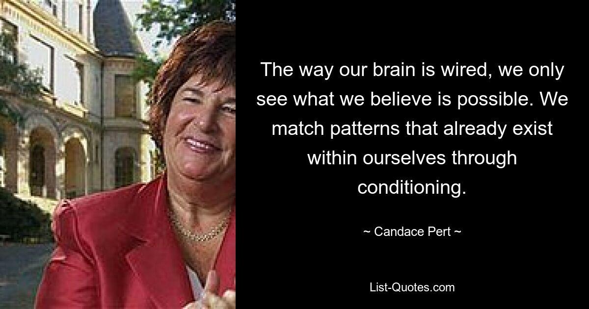 The way our brain is wired, we only see what we believe is possible. We match patterns that already exist within ourselves through conditioning. — © Candace Pert