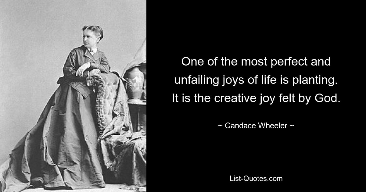 One of the most perfect and unfailing joys of life is planting. It is the creative joy felt by God. — © Candace Wheeler