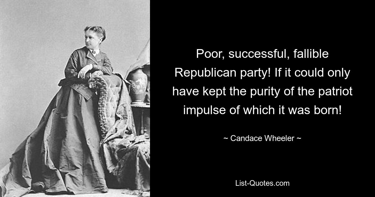 Poor, successful, fallible Republican party! If it could only have kept the purity of the patriot impulse of which it was born! — © Candace Wheeler