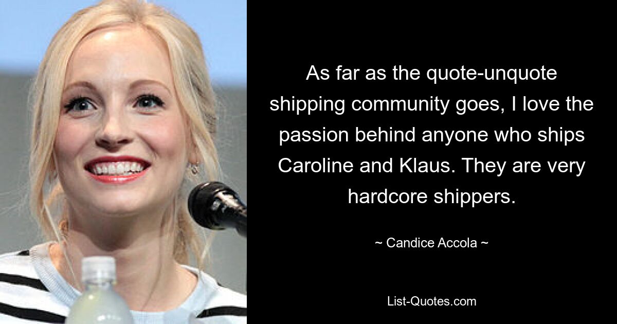 As far as the quote-unquote shipping community goes, I love the passion behind anyone who ships Caroline and Klaus. They are very hardcore shippers. — © Candice Accola