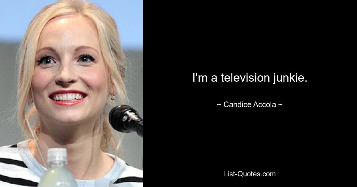 I'm a television junkie. — © Candice Accola