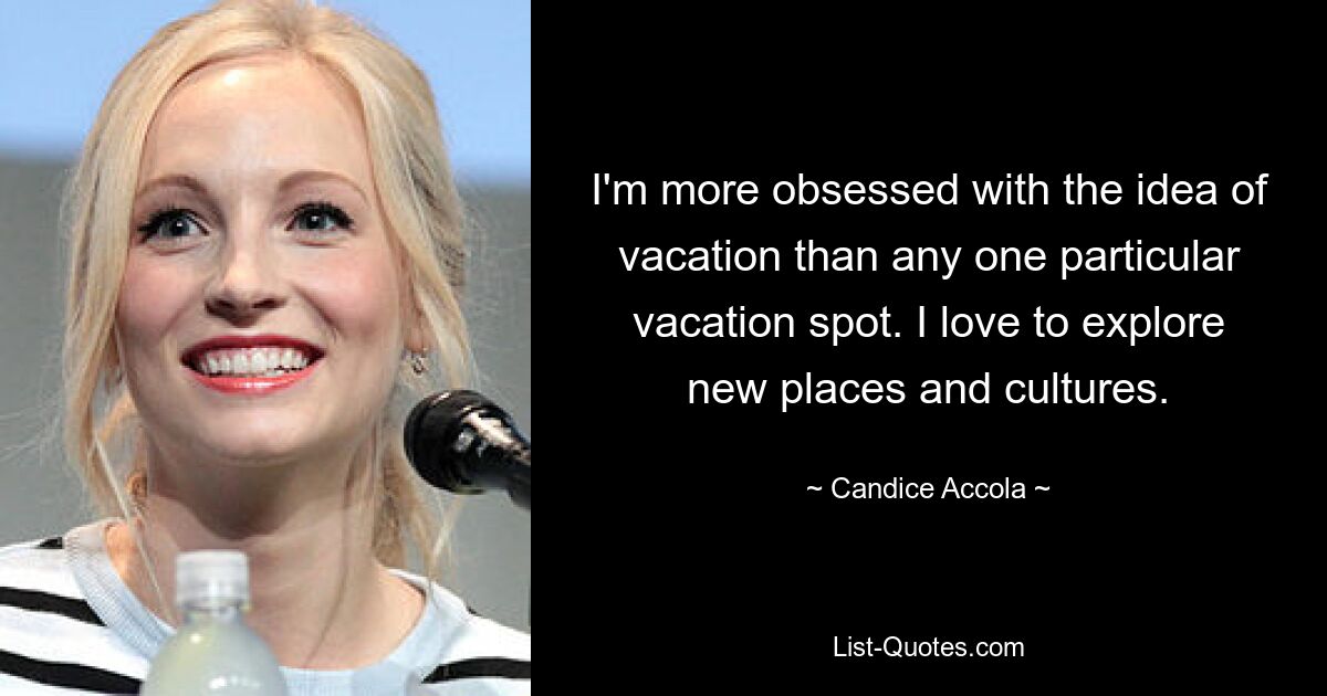 I'm more obsessed with the idea of vacation than any one particular vacation spot. I love to explore new places and cultures. — © Candice Accola