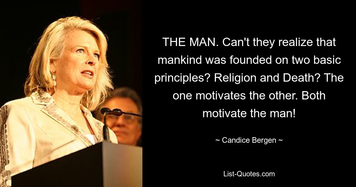 THE MAN. Can't they realize that mankind was founded on two basic principles? Religion and Death? The one motivates the other. Both motivate the man! — © Candice Bergen