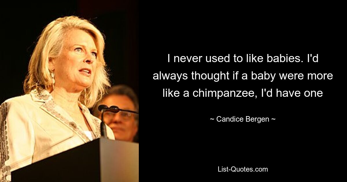 I never used to like babies. I'd always thought if a baby were more like a chimpanzee, I'd have one — © Candice Bergen