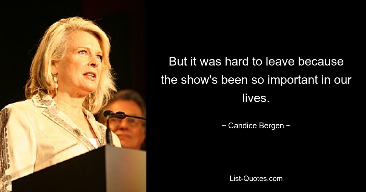 But it was hard to leave because the show's been so important in our lives. — © Candice Bergen