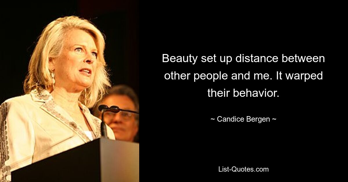 Beauty set up distance between other people and me. It warped their behavior. — © Candice Bergen