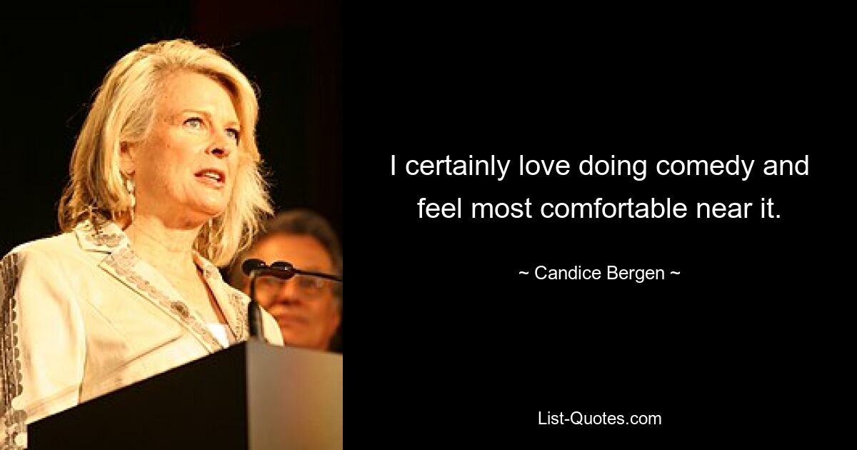 I certainly love doing comedy and feel most comfortable near it. — © Candice Bergen