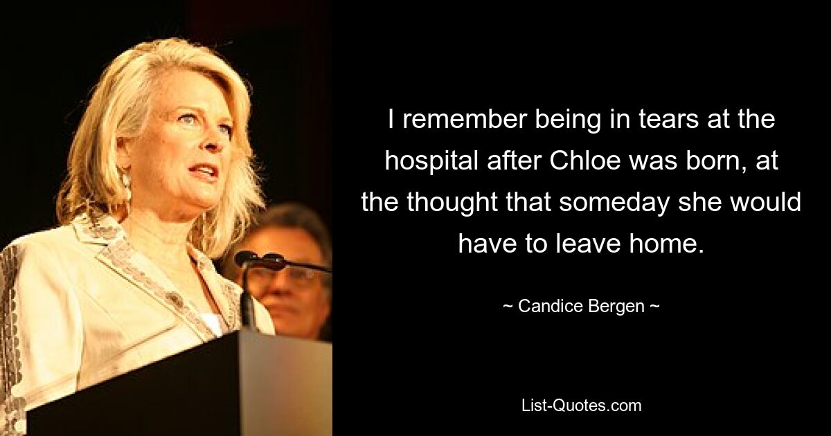 I remember being in tears at the hospital after Chloe was born, at the thought that someday she would have to leave home. — © Candice Bergen