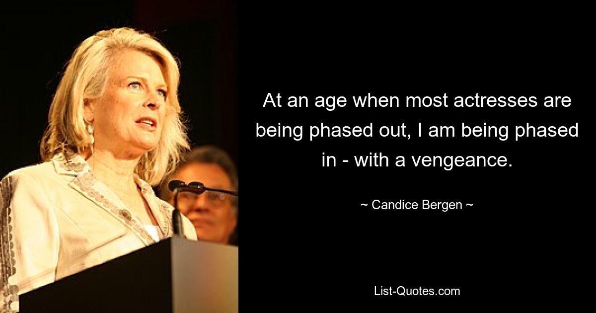 At an age when most actresses are being phased out, I am being phased in - with a vengeance. — © Candice Bergen