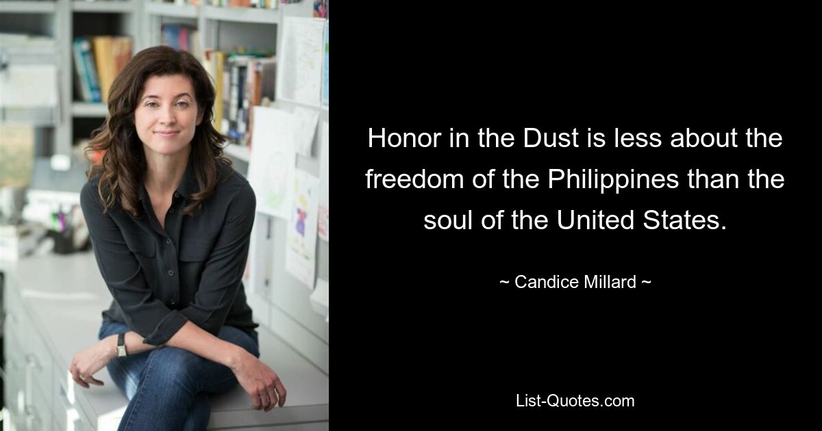 Honor in the Dust is less about the freedom of the Philippines than the soul of the United States. — © Candice Millard