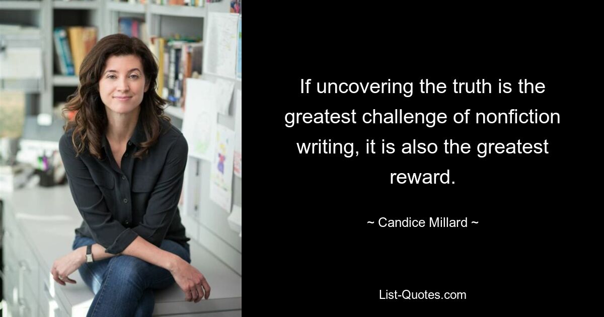 If uncovering the truth is the greatest challenge of nonfiction writing, it is also the greatest reward. — © Candice Millard