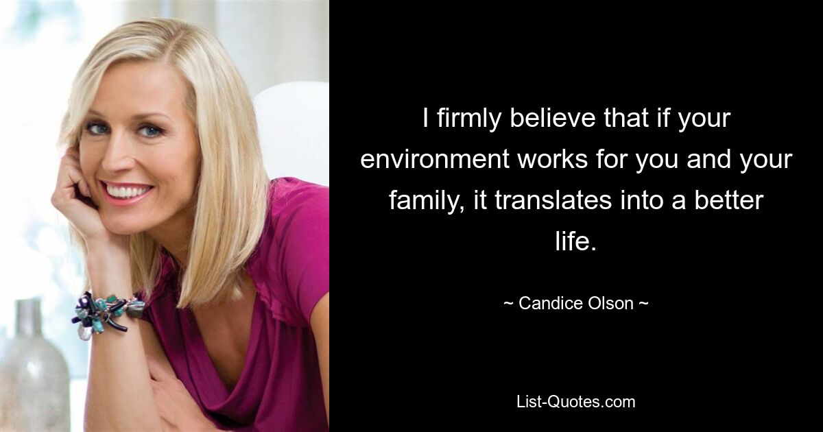 I firmly believe that if your environment works for you and your family, it translates into a better life. — © Candice Olson