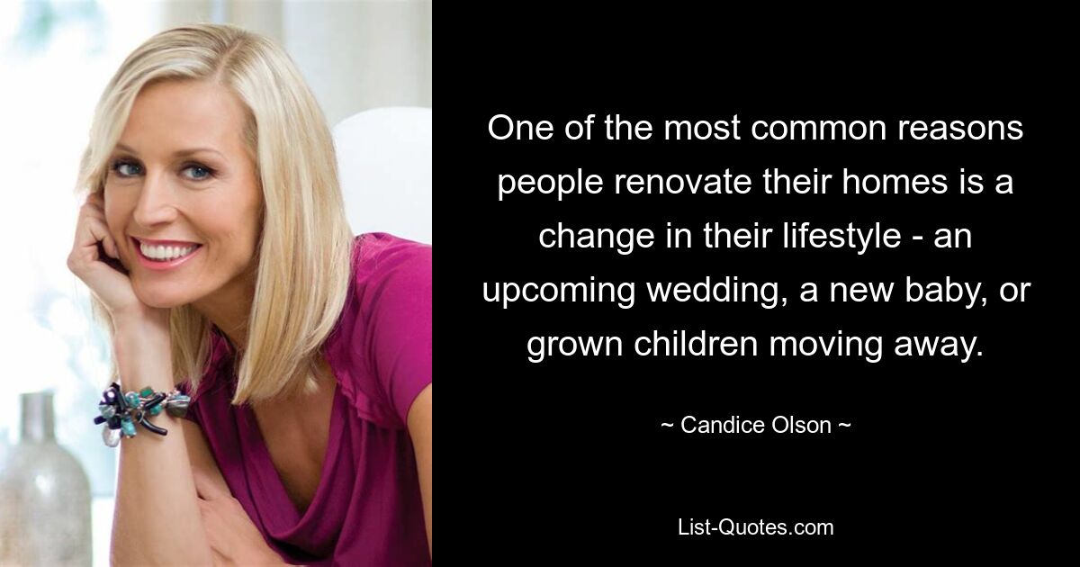 One of the most common reasons people renovate their homes is a change in their lifestyle - an upcoming wedding, a new baby, or grown children moving away. — © Candice Olson