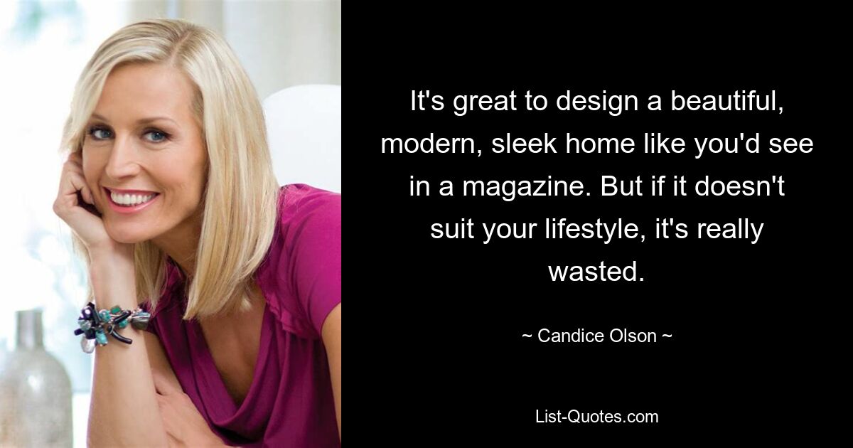 It's great to design a beautiful, modern, sleek home like you'd see in a magazine. But if it doesn't suit your lifestyle, it's really wasted. — © Candice Olson