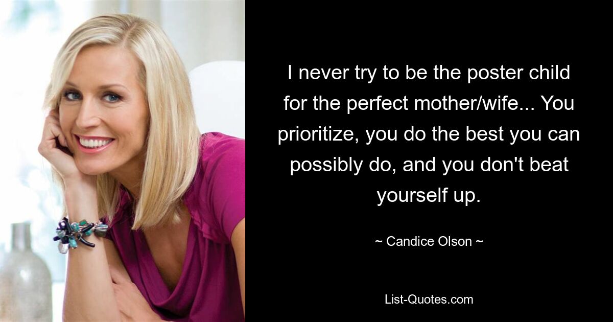 I never try to be the poster child for the perfect mother/wife... You prioritize, you do the best you can possibly do, and you don't beat yourself up. — © Candice Olson