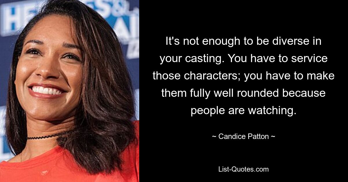 It's not enough to be diverse in your casting. You have to service those characters; you have to make them fully well rounded because people are watching. — © Candice Patton