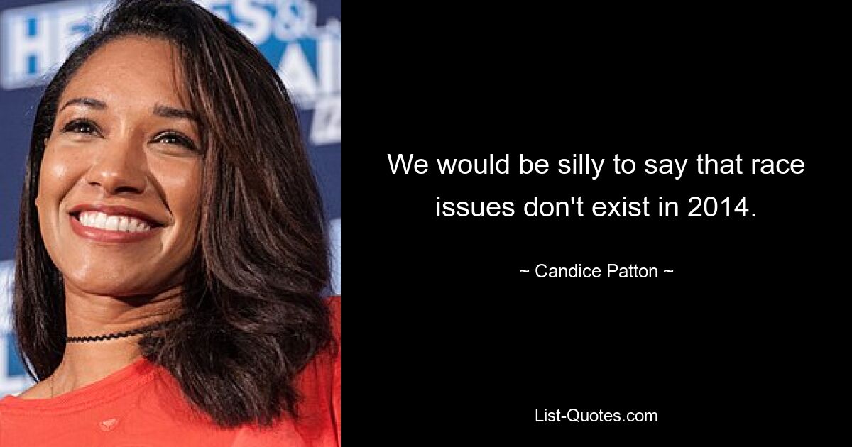 We would be silly to say that race issues don't exist in 2014. — © Candice Patton