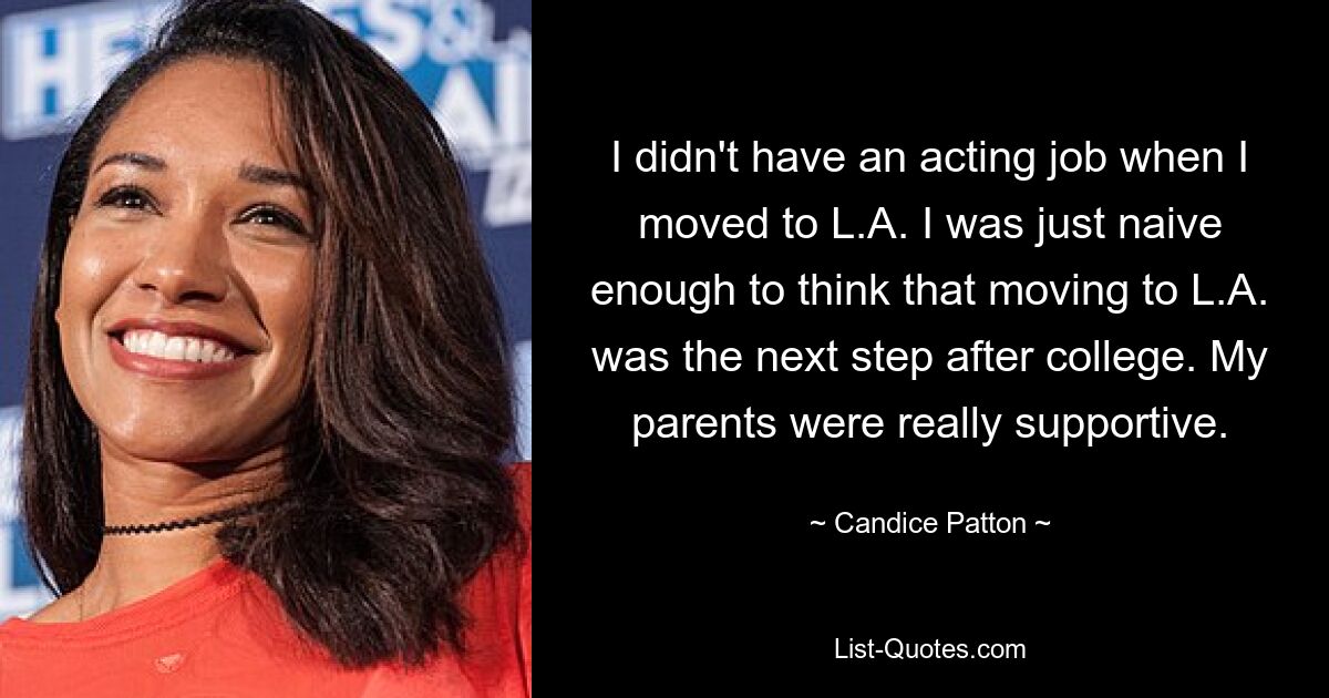 I didn't have an acting job when I moved to L.A. I was just naive enough to think that moving to L.A. was the next step after college. My parents were really supportive. — © Candice Patton