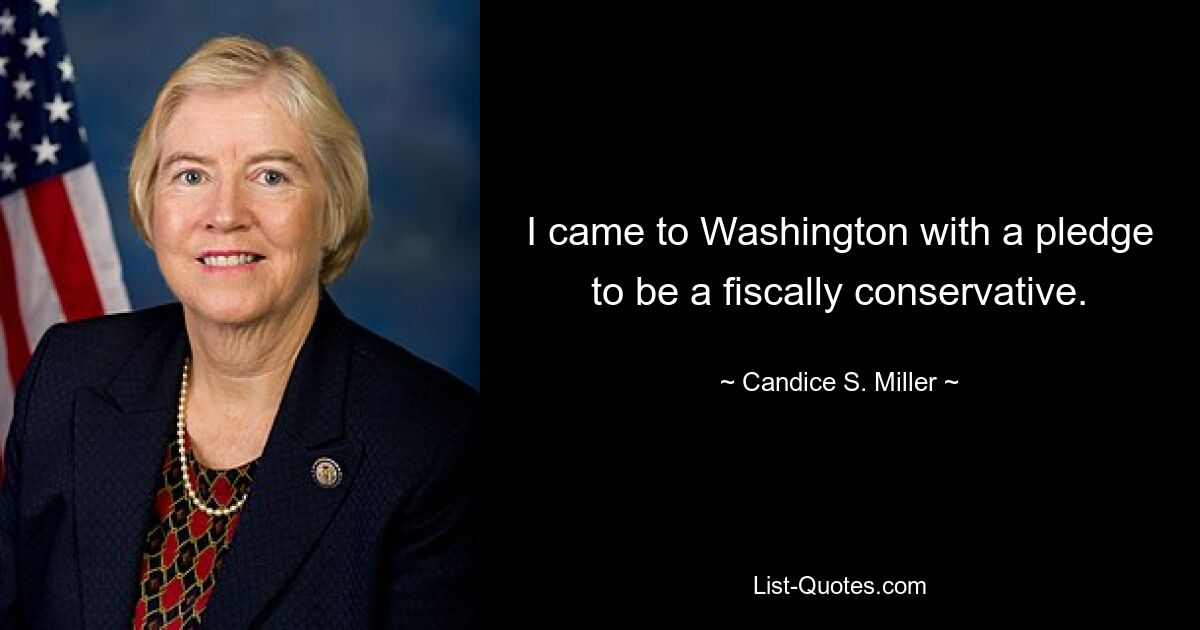 I came to Washington with a pledge to be a fiscally conservative. — © Candice S. Miller