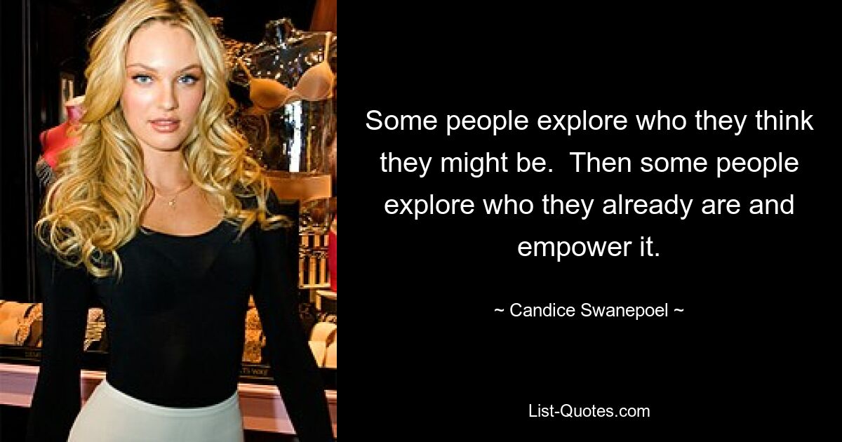 Some people explore who they think they might be.  Then some people explore who they already are and empower it. — © Candice Swanepoel